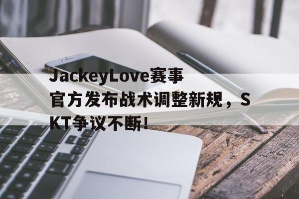 芒果体育-JackeyLove赛事官方发布战术调整新规，SKT争议不断！的简单介绍