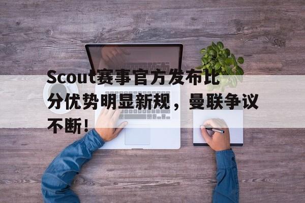 芒果体育-关于Scout赛事官方发布比分优势明显新规，曼联争议不断！的信息
